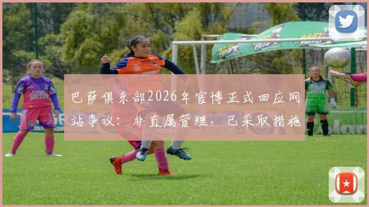 巴萨俱乐部2026年官博正式回应网站争议：非直属管理，已采取措施要求对方删除不实信息