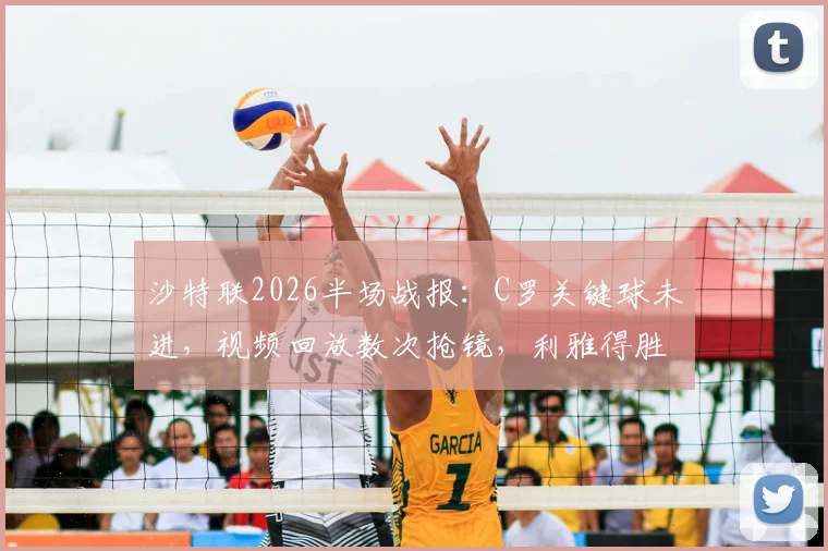 沙特联2026半场战报：C罗关键球未进，视频回放数次抢镜，利雅得胜利与吉达国民互交白卷，战术与争议全解析