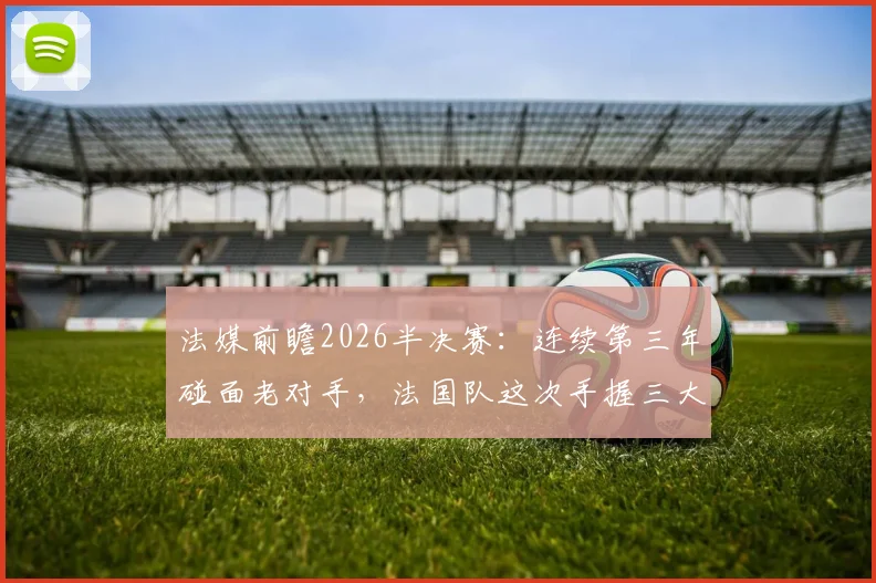 法媒前瞻2026半决赛：连续第三年碰面老对手，法国队这次手握三大优势