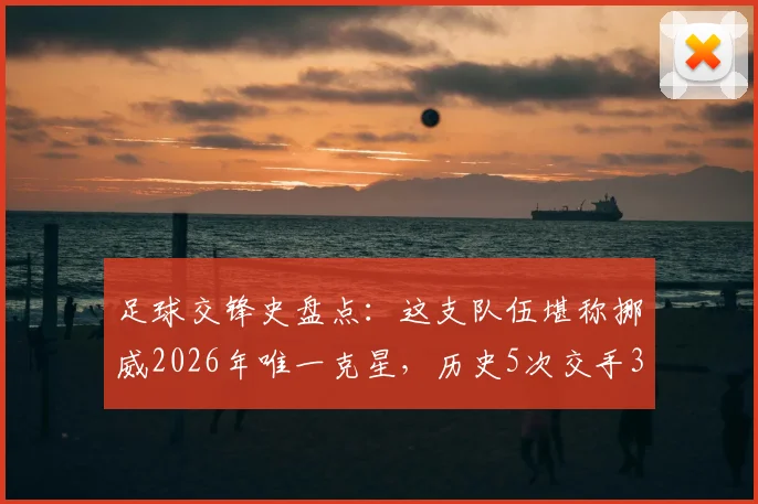 足球交锋史盘点：这支队伍堪称挪威2026年唯一克星，历史5次交手3胜2平保持不败