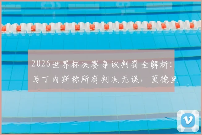 2026世界杯决赛争议判罚全解析：马丁内斯称所有判决无误，莫德里奇精神已成不朽传奇