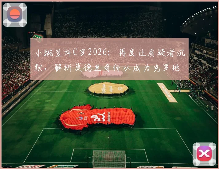 小豌豆评C罗2026：再度让质疑者沉默，解析莫德里奇何以成为克罗地亚不朽传奇