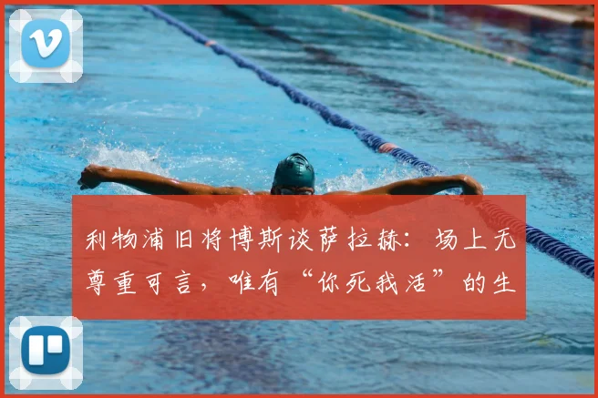 利物浦旧将博斯谈萨拉赫：场上无尊重可言，唯有“你死我活”的生存法则