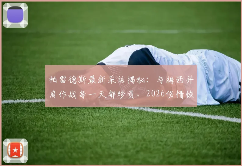 帕雷德斯最新采访揭秘：与梅西并肩作战每一天都珍贵，2026伤情恢复速度惊人，详解阿根廷队内真实关系