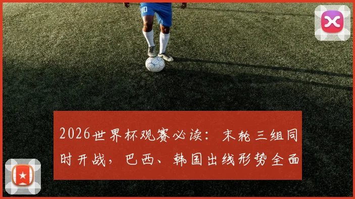 2026世界杯观赛必读：末轮三组同时开战，巴西、韩国出线形势全面解析与看点指南