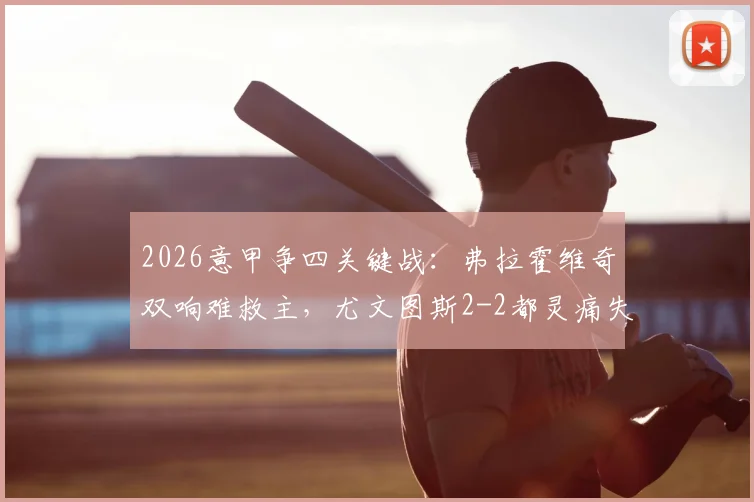 2026意甲争四关键战：弗拉霍维奇双响难救主，尤文图斯2-2都灵痛失欧冠资格解析