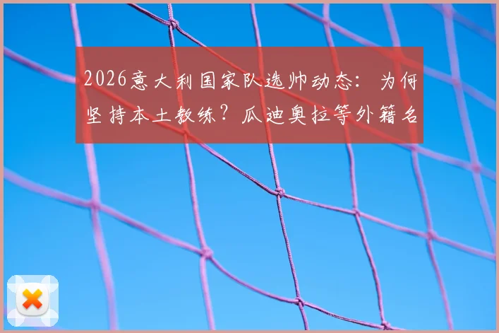 2026意大利国家队选帅动态：为何坚持本土教练？瓜迪奥拉等外籍名帅无缘，潜在人选深度剖析