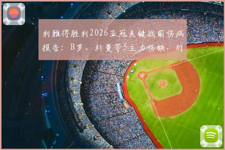 利雅得胜利2026亚冠关键战前伤病报告：B罗、科曼等5主力伤缺，对大阪钢巴阵容影响深度分析
