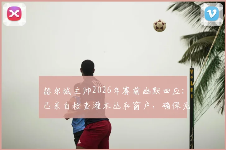 赫尔城主帅2026年赛前幽默回应：已亲自检查灌木丛和窗户，确保无间谍刺探战术