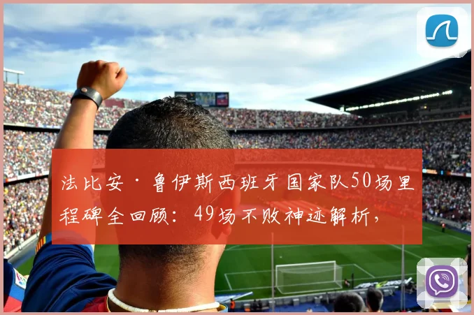 法比安·鲁伊斯西班牙国家队50场里程碑全回顾：49场不败神迹解析，中场核心如何定义斗牛士新时代
