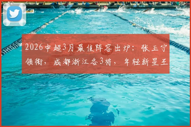 2026中超3月最佳阵容出炉：张玉宁领衔，成都浙江各3将，年轻新星王钰栋强势入围引关注
