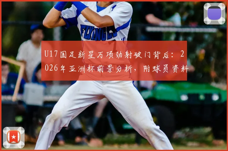 U17国足新星万项劲射破门背后：2026年亚洲杯前景分析，附球员资料及比赛复盘