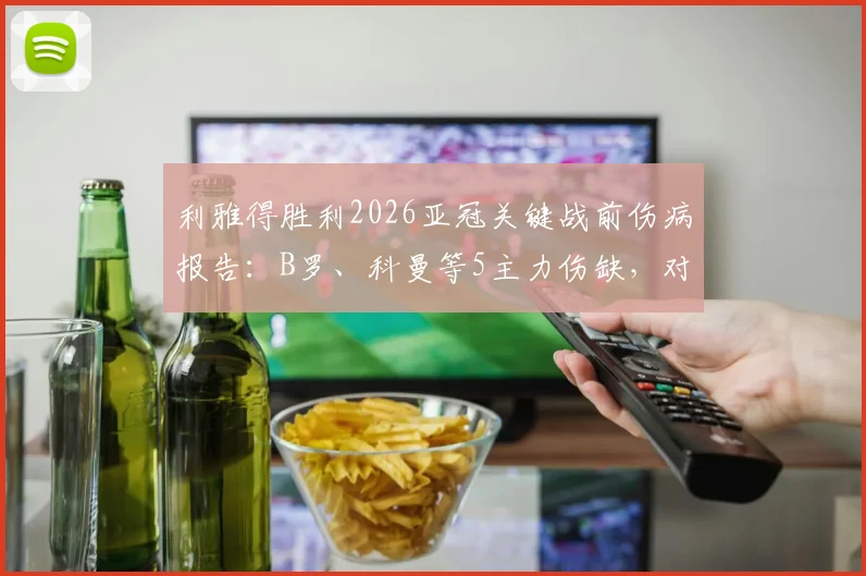 利雅得胜利2026亚冠关键战前伤病报告：B罗、科曼等5主力伤缺，对大阪钢巴阵容影响深度分析