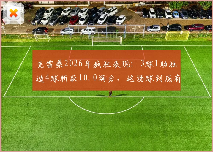 克雷桑2026年疯狂表现：3球1助独造4球斩获10.0满分，这场球到底有多强？