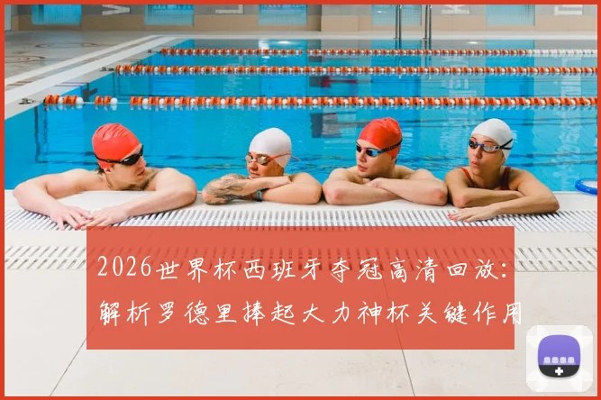 2026世界杯西班牙夺冠高清回放：解析罗德里捧起大力神杯关键作用，附功臣阵容及荣耀时刻慢动作视频