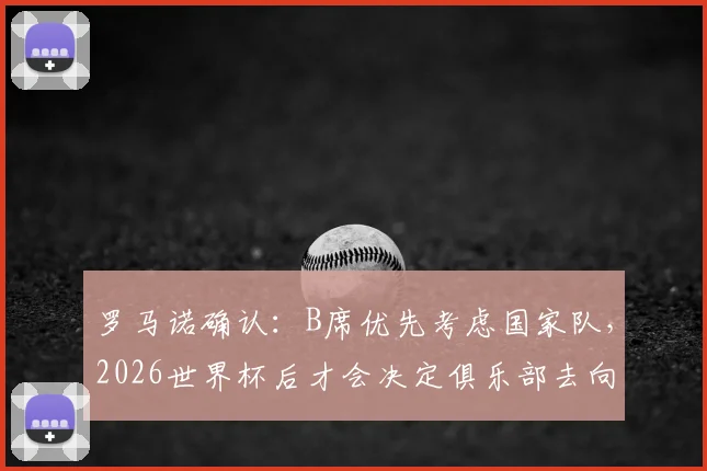 罗马诺确认：B席优先考虑国家队，2026世界杯后才会决定俱乐部去向，曼城球迷需耐心等待