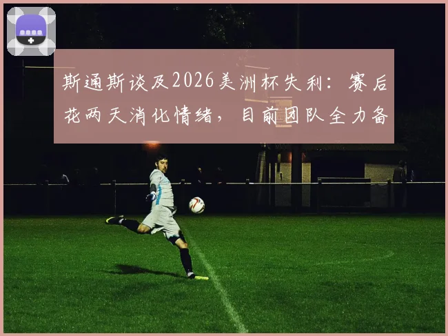 斯通斯谈及2026美洲杯失利：赛后花两天消化情绪，目前团队全力备战季军争夺战