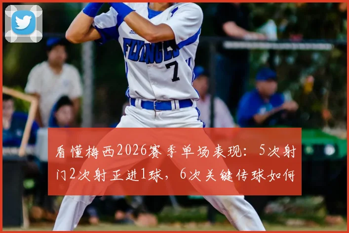 看懂梅西2026赛季单场表现：5次射门2次射正进1球，6次关键传球如何影响比赛