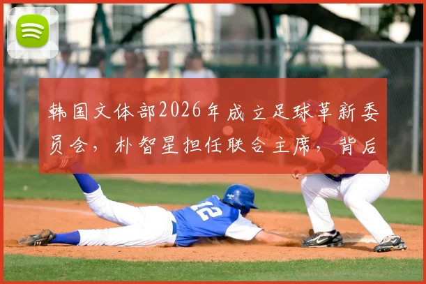 韩国文体部2026年成立足球革新委员会，朴智星担任联合主席，背后改革方向全解析