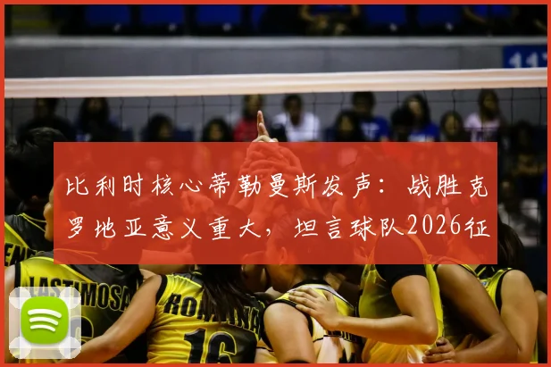 比利时核心蒂勒曼斯发声：战胜克罗地亚意义重大，坦言球队2026征程急需卢卡库助力