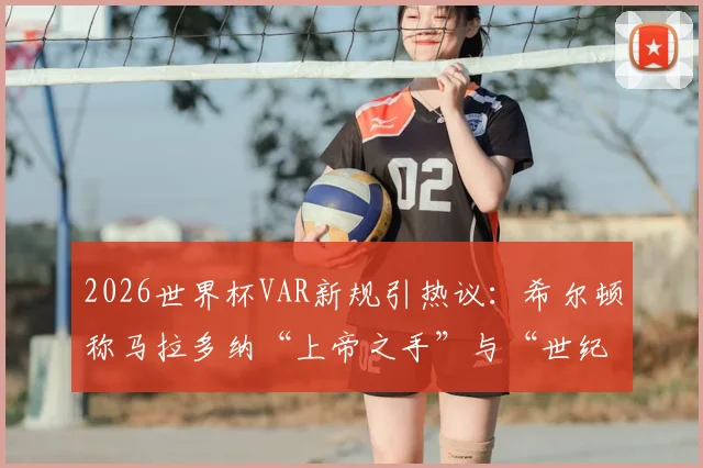 2026世界杯VAR新规引热议:希尔顿称马拉多纳“上帝之手”与“世纪进球”将无效,科技如何重塑足球经典?
