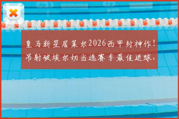 皇马新星居莱尔2026西甲封神作!吊射破埃尔切当选赛季最佳进球,这记神仙球你看过没?