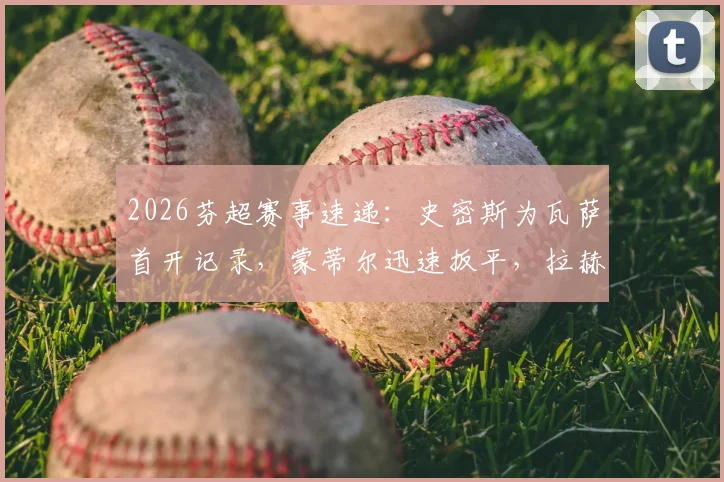 2026芬超赛事速递：史密斯为瓦萨首开记录，蒙蒂尔迅速扳平，拉赫蒂主场1-1战平瓦萨