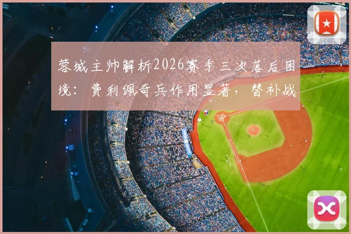 蓉城主帅解析2026赛季三次落后困境：费利佩奇兵作用显著，替补战术成关键转折