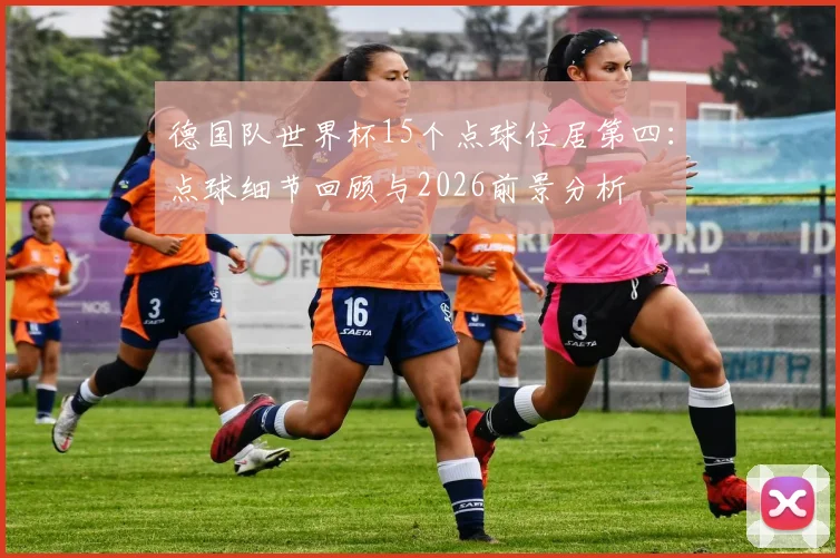 德国队世界杯15个点球位居第四：点球细节回顾与2026前景分析