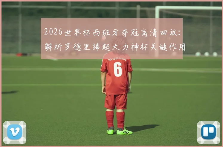 2026世界杯西班牙夺冠高清回放：解析罗德里捧起大力神杯关键作用，附功臣阵容及荣耀时刻慢动作视频