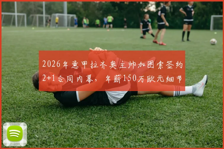 2026年意甲拉齐奥主帅加图索签约2+1合同内幕，年薪150万欧元细节全览