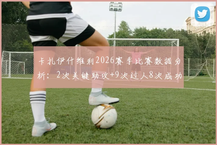 卡扎伊什维利2026赛季比赛数据分析：2次关键助攻+9次过人8次成功，详解其过人技巧与战术价值