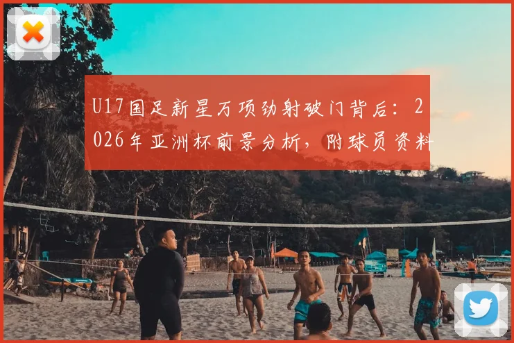 U17国足新星万项劲射破门背后：2026年亚洲杯前景分析，附球员资料及比赛复盘
