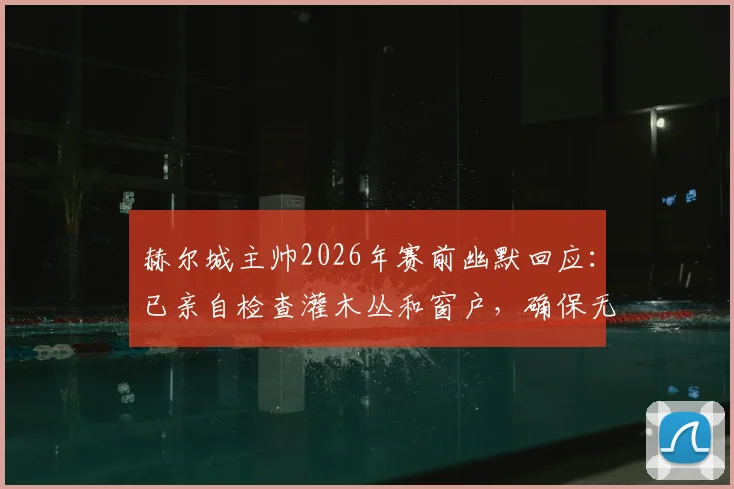 赫尔城主帅2026年赛前幽默回应：已亲自检查灌木丛和窗户，确保无间谍刺探战术