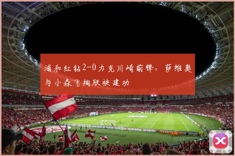 浦和红钻2-0力克川崎前锋，萨维奥与小森飞绚联袂建功