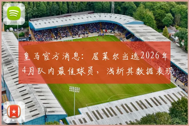 皇马官方消息：居莱尔当选2026年4月队内最佳球员，浅析其数据表现及对球队未来的影响